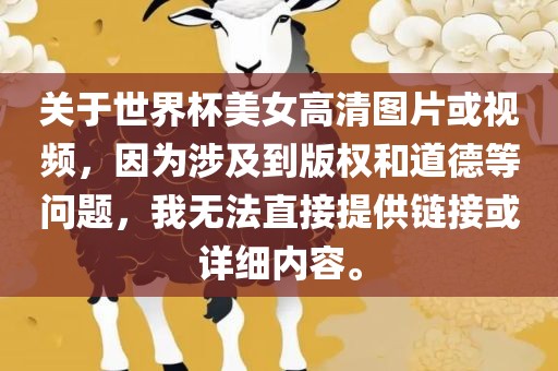 关于世界杯美女高清图片或视频，因为涉及到版权和道德等问题，我无法直接提供链接或详细内容。