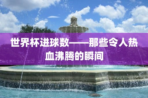 世界杯进球数——那些令人热血沸腾的瞬间