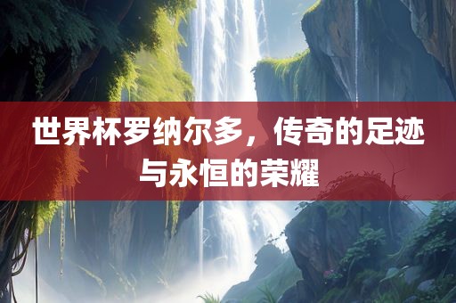 世界杯罗纳尔多，传奇的足迹与永恒的荣耀
