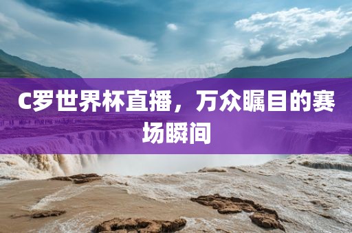 C罗世界杯直播，万众瞩目的赛场瞬间