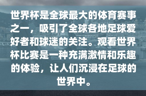 世界杯是全球最大的体育赛事之一，吸引了全球各地足球爱好者和球迷的关注。观看世界杯比赛是一种充满激情和乐趣的体验，让人们沉浸在足球的世界中。