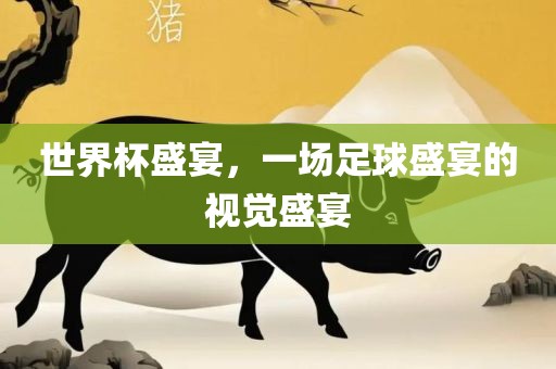 世界杯盛宴，一场足球盛宴的视觉盛宴