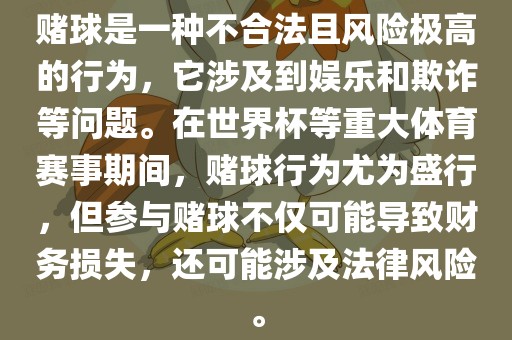 赌球是一种不合法且风险极高的行为，它涉及到娱乐和欺诈等问题。在世界杯等重大体育赛事期间，赌球行为尤为盛行，但参与赌球不仅可能导致财务损失，还可能涉及法律风险。