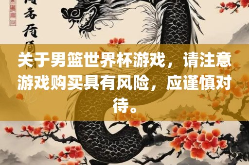 关于男篮世界杯游戏，请注意游戏购买具有风险，应谨慎对待。