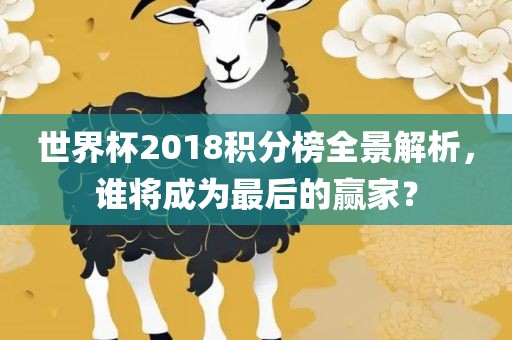 世界杯2018积分榜全景解析，谁将成为最后的赢家？