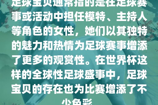 足球宝贝通常指的是在足球赛事或活动中担任模特、主持人等角色的女性，她们以其独特的魅力和热情为足球赛事增添了更多的观赏性。在世界杯这样的全球性足球盛事中，足球宝贝的存在也为比赛增添了不少色彩。