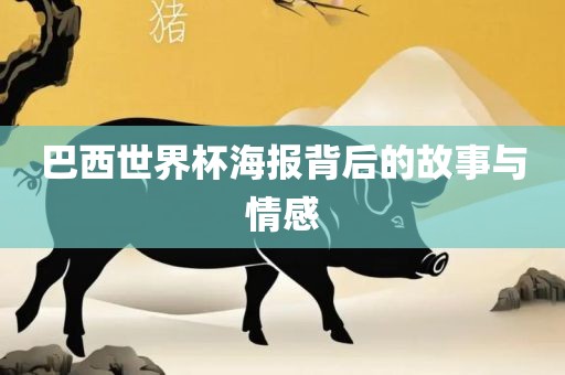 巴西世界杯海报背后的故事与情感