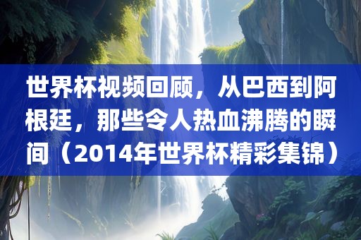 世界杯视频回顾，从巴西到阿根廷，那些令人热血沸腾的瞬间（2014年世界杯精彩集锦）