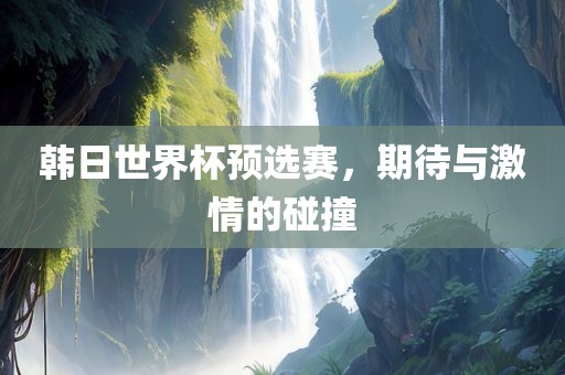 韩日世界杯预选赛，期待与激情的碰撞
