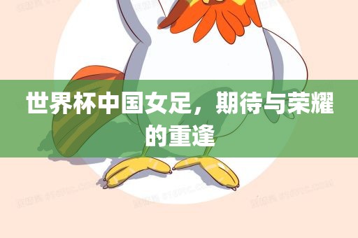 世界杯中国女足，期待与荣耀的重逢