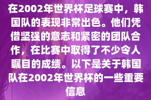 在2002年世界杯足球赛中，韩国队的表现非常出色。他们凭借坚强的意志和紧密的团队合作，在比赛中取得了不少令人瞩目的成绩。以下是关于韩国队在2002年世界杯的一些重要信息