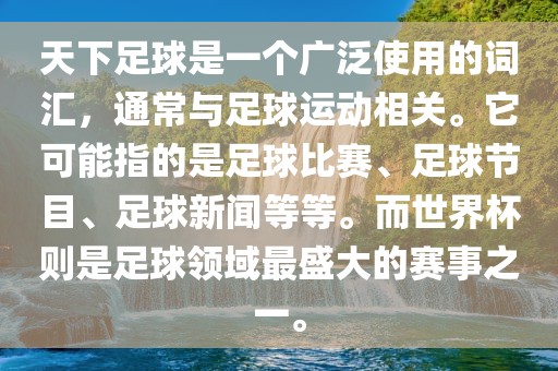 天下足球是一个广泛使用的词汇，通常与足球运动相关。它可能指的是足球比赛、足球节目、足球新闻等等。而世界杯则是足球领域最盛大的赛事之一。