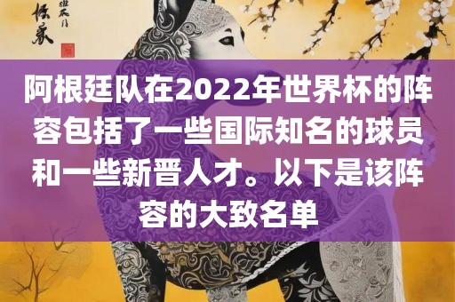 阿根廷队在2022年世界杯的阵容包括了一些国际知名的球员和一些新晋人才。以下是该阵容的大致名单