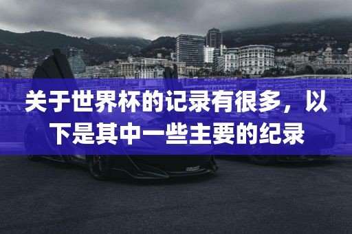 关于世界杯的记录有很多，以下是其中一些主要的纪录