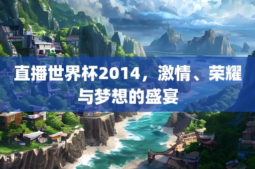 直播世界杯2014，激情、荣耀与梦想的盛宴