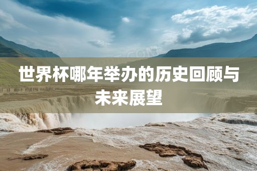 世界杯哪年举办的历史回顾与未来展望
