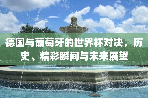 德国与葡萄牙的世界杯对决，历史、精彩瞬间与未来展望
