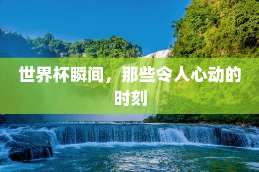 世界杯瞬间，那些令人心动的时刻