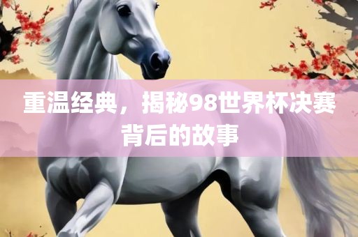 重温经典，揭秘98世界杯决赛背后的故事