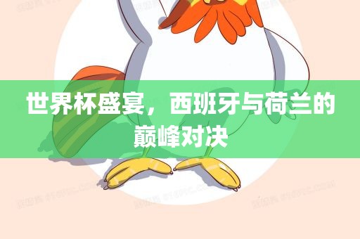 世界杯盛宴，西班牙与荷兰的巅峰对决