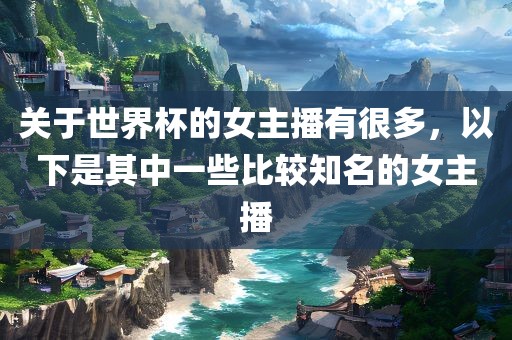 关于世界杯的女主播有很多，以下是其中一些比较知名的女主播