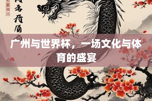广州与世界杯，一场文化与体育的盛宴