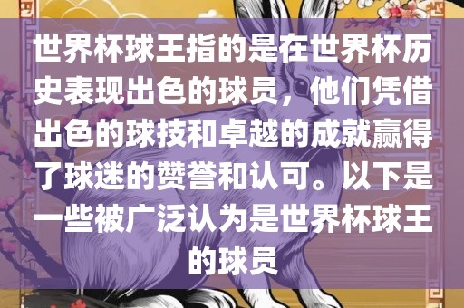 世界杯球王指的是在世界杯历史表现出色的球员，他们凭借出色的球技和卓越的成就赢得了球迷的赞誉和认可。以下是一些被广泛认为是世界杯球王的球员