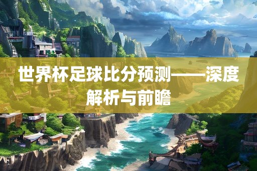 世界杯足球比分预测——深度解析与前瞻