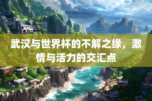 武汉与世界杯的不解之缘，激情与活力的交汇点