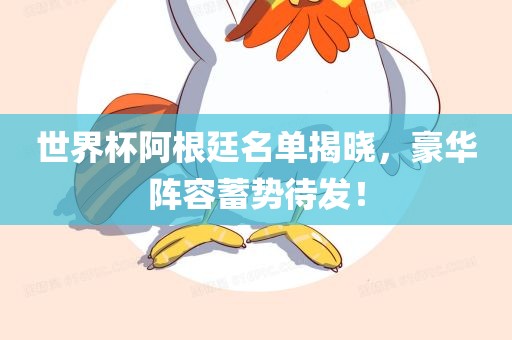 世界杯阿根廷名单揭晓，豪华阵容蓄势待发！