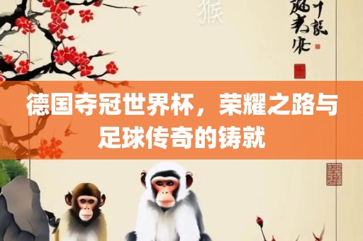 德国夺冠世界杯，荣耀之路与足球传奇的铸就