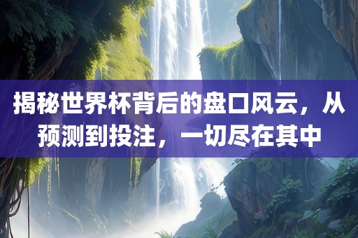 揭秘世界杯背后的盘口风云，从预测到投注，一切尽在其中