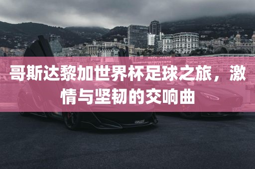 哥斯达黎加世界杯足球之旅，激情与坚韧的交响曲