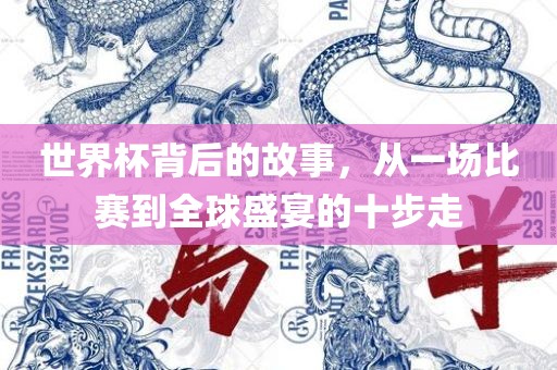 世界杯背后的故事，从一场比赛到全球盛宴的十步走