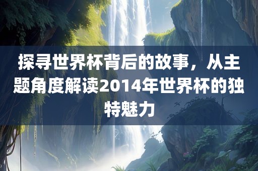 探寻世界杯背后的故事，从主题角度解读2014年世界杯的独特魅力