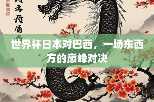 世界杯日本对巴西，一场东西方的巅峰对决