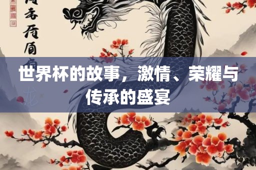 世界杯的故事，激情、荣耀与传承的盛宴