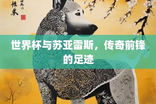 世界杯与苏亚雷斯，传奇前锋的足迹