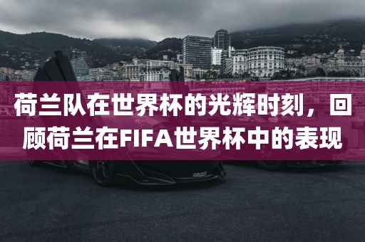 荷兰队在世界杯的光辉时刻，回顾荷兰在FIFA世界杯中的表现