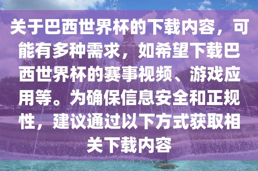 关于巴西世界杯的下载内容，可能有多种需求，如希望下载巴西世界杯的赛事视频、游戏应用等。为确保信息安全和正规性，建议通过以下方式获取相关下载内容