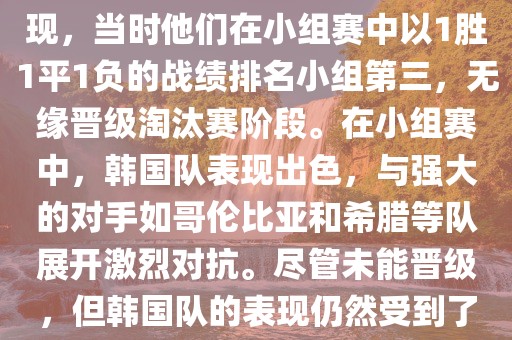 关于韩国在2014年世界杯的表现，当时他们在小组赛中以1胜1平1负的战绩排名小组第三，无缘晋级淘汰赛阶段。在小组赛中，韩国队表现出色，与强大的对手如哥伦比亚和希腊等队展开激烈对抗。尽管未能晋级，但韩国队的表现仍然受到了球迷和媒体的关注。