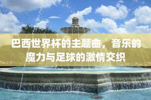 巴西世界杯的主题曲，音乐的魔力与足球的激情交织