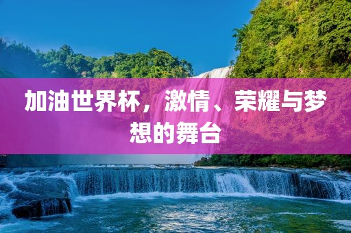 加油世界杯，激情、荣耀与梦想的舞台