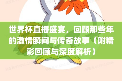 世界杯直播盛宴，回顾那些年的激情瞬间与传奇故事（附精彩回顾与深度解析）