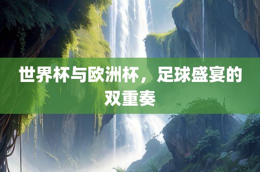 世界杯与欧洲杯，足球盛宴的双重奏
