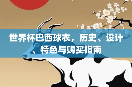 世界杯巴西球衣，历史、设计、特色与购买指南