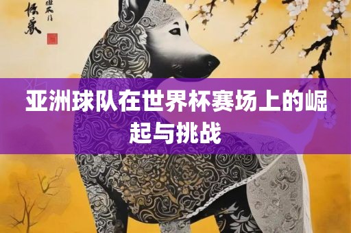 亚洲球队在世界杯赛场上的崛起与挑战