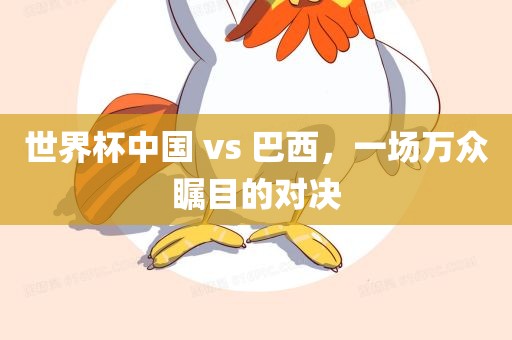 世界杯中国 vs 巴西，一场万众瞩目的对决