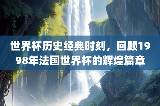 世界杯广州鸿业环保设备有限公司历史经典时刻，回顾1998年法国世界杯的辉煌篇章