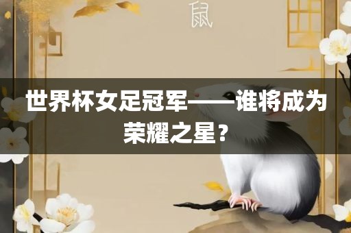 世界杯女足冠军——谁将成为荣耀之星？
